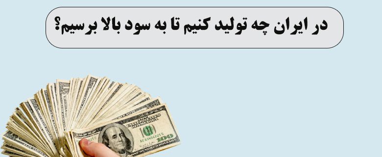 در ایران چه تولید کنیم تا به سود بالا برسیم؟